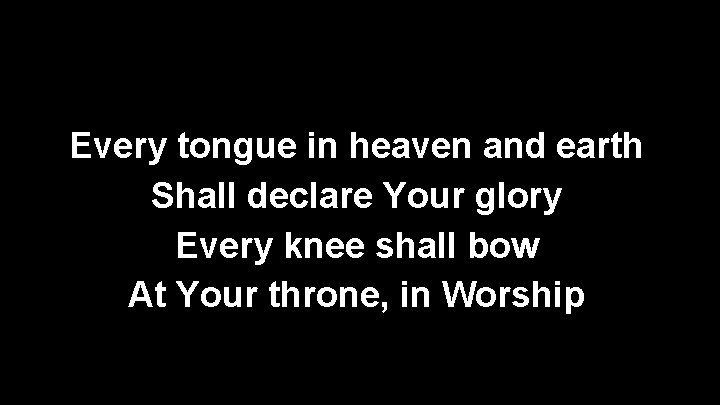Every tongue in heaven and earth Shall declare Your glory Every knee shall bow