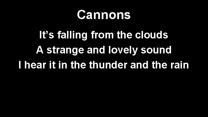 Cannons It’s falling from the clouds A strange and lovely sound I hear it