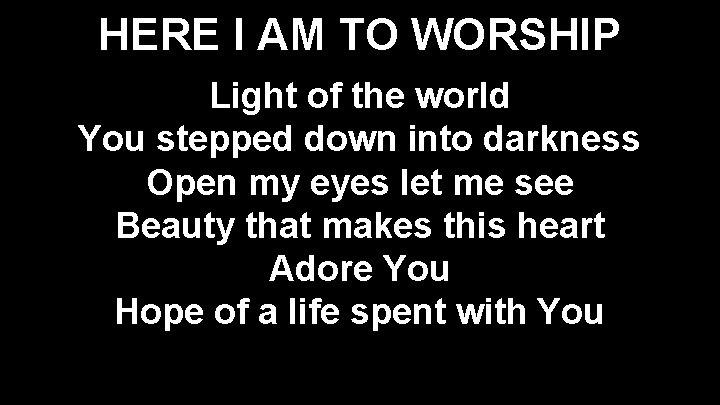 HERE I AM TO WORSHIP Light of the world You stepped down into darkness