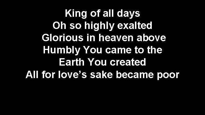 King of all days Oh so highly exalted Glorious in heaven above Humbly You