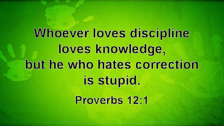 Whoever loves discipline loves knowledge, but he who hates correction is stupid. Proverbs 12: