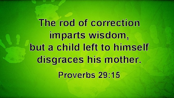 The rod of correction imparts wisdom, but a child left to himself disgraces his