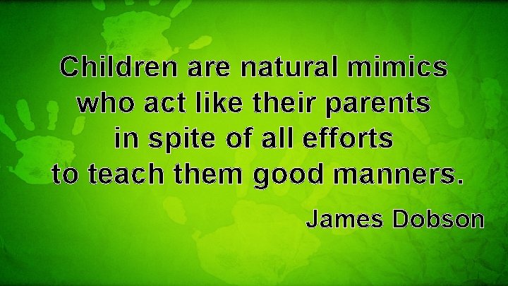 Children are natural mimics who act like their parents in spite of all efforts