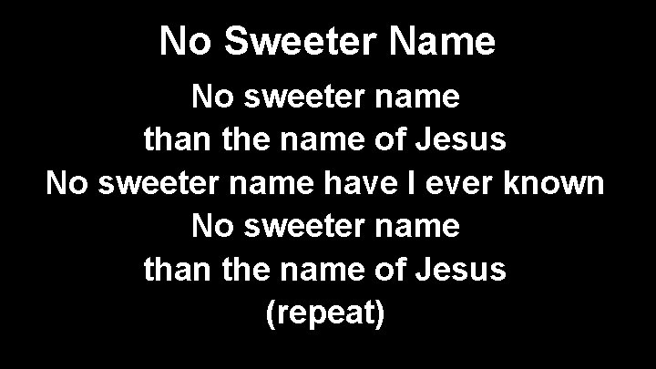 No Sweeter Name No sweeter name than the name of Jesus No sweeter name