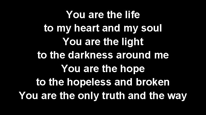 You are the life to my heart and my soul You are the light