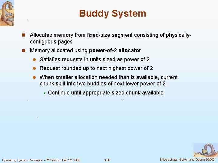 Buddy System Allocates memory from fixed-size segment consisting of physically- contiguous pages Memory allocated