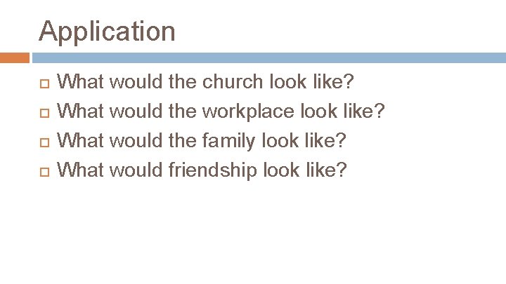 Application What would the church look like? What would the workplace look like? What