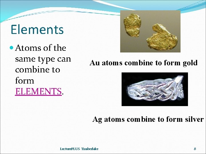 Elements Atoms of the same type can combine to form ELEMENTS. Au atoms combine