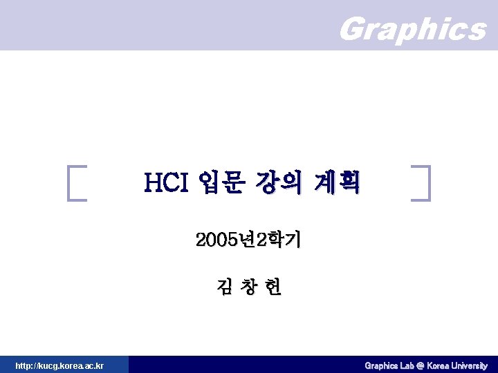 Graphics HCI 입문 강의 계획 2005년2학기 김창헌 http: //kucg. korea. ac. kr Graphics Lab