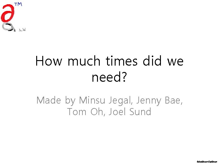 How much times did we need? Made by Minsu Jegal, Jenny Bae, Tom Oh,