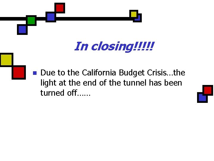 In closing!!!!! n Due to the California Budget Crisis…the light at the end of
