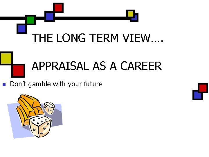 THE LONG TERM VIEW…. APPRAISAL AS A CAREER n Don’t gamble with your future