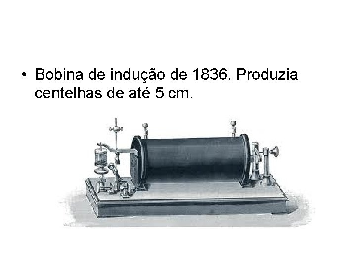  • Bobina de indução de 1836. Produzia centelhas de até 5 cm. 