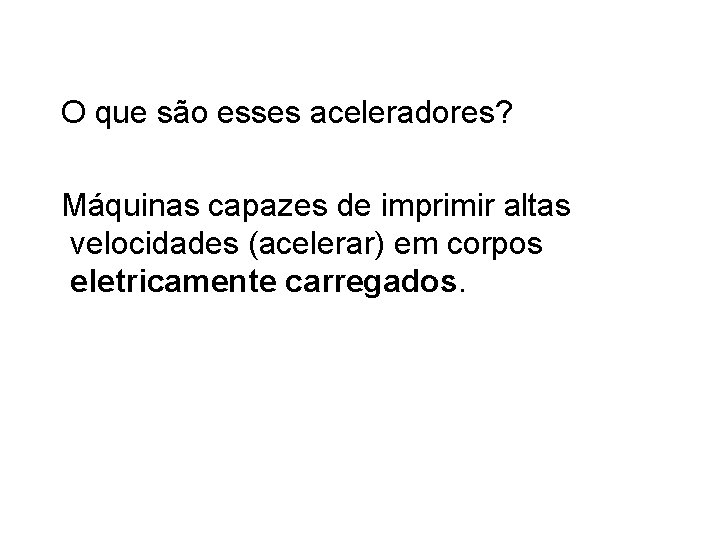 O que são esses aceleradores? Máquinas capazes de imprimir altas velocidades (acelerar) em corpos