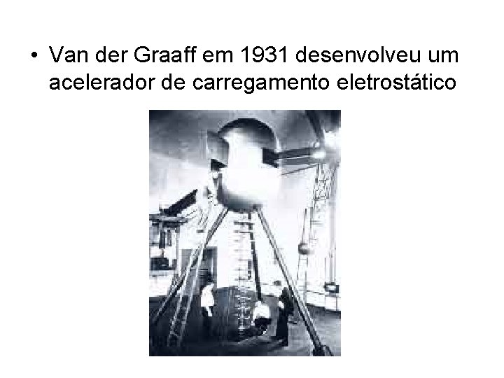  • Van der Graaff em 1931 desenvolveu um acelerador de carregamento eletrostático 