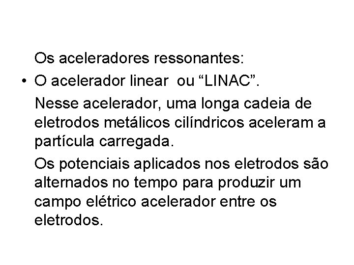 Os aceleradores ressonantes: • O acelerador linear ou “LINAC”. Nesse acelerador, uma longa cadeia