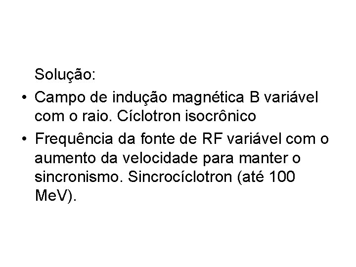 Solução: • Campo de indução magnética B variável com o raio. Cíclotron isocrônico •