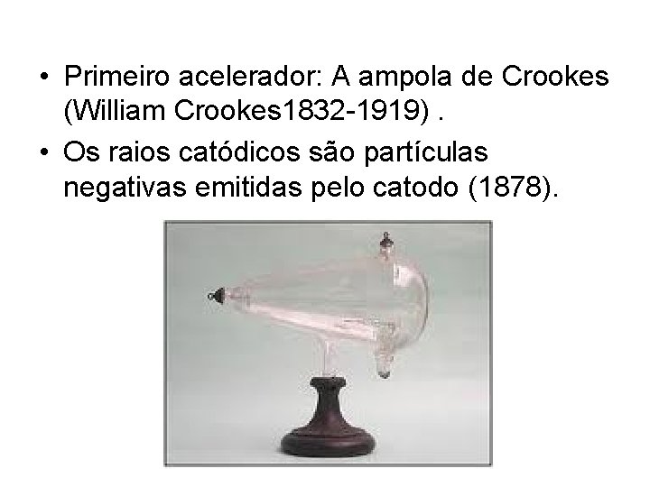  • Primeiro acelerador: A ampola de Crookes (William Crookes 1832 -1919). • Os