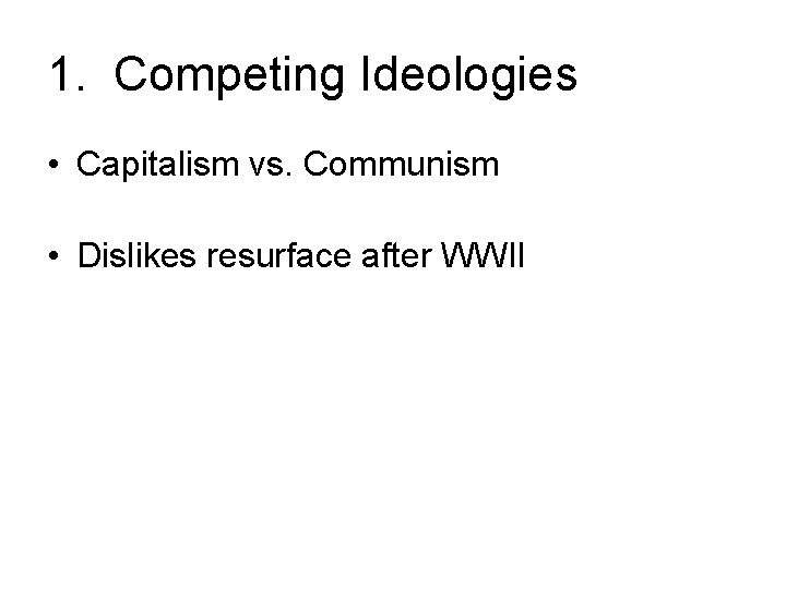 1. Competing Ideologies • Capitalism vs. Communism • Dislikes resurface after WWII 1. Competing Ideologies • Capitalism vs. Communism • Dislikes resurface after WWII