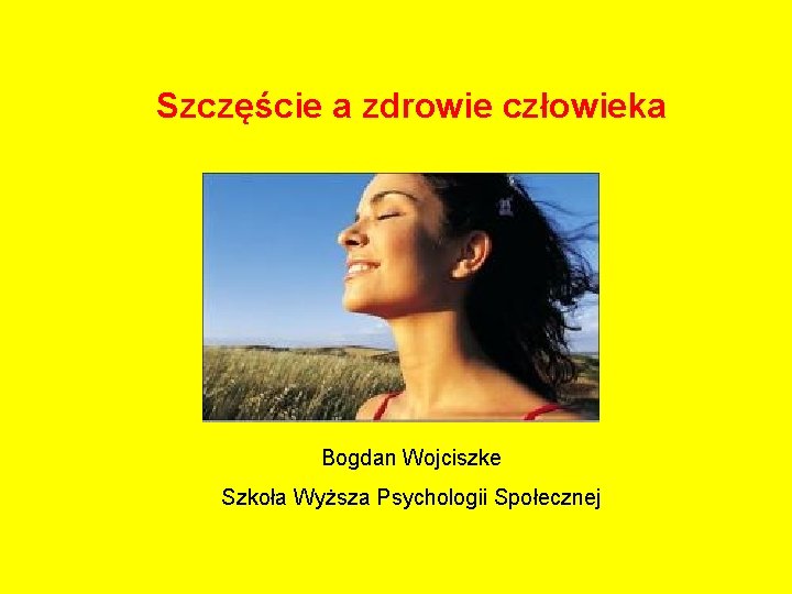 Szczęście a zdrowie człowieka Bogdan Wojciszke Szkoła Wyższa Psychologii Społecznej 