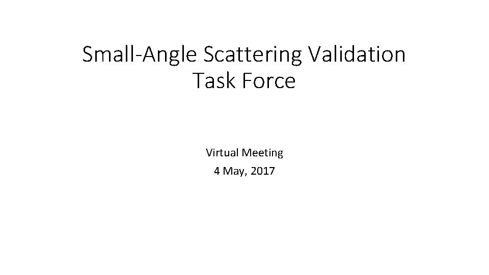 Small-Angle Scattering Validation Task Force Virtual Meeting 4 May, 2017 