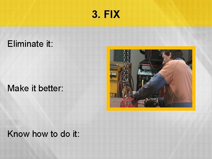 3. FIX Eliminate it: Make it better: Know how to do it: 