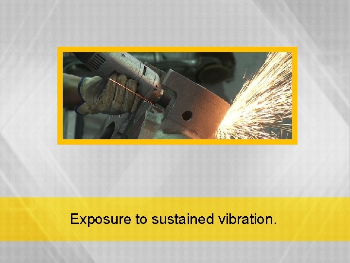 Exposure to sustained vibration. 