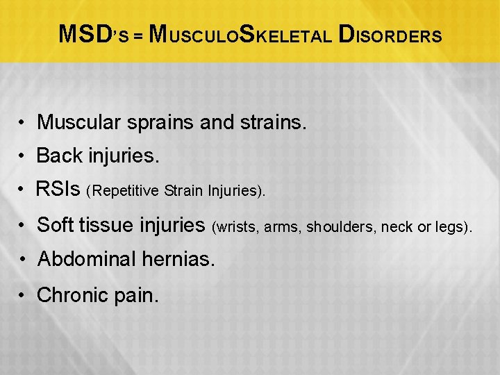 MSD’S = MUSCULOSKELETAL DISORDERS • Muscular sprains and strains. • Back injuries. • RSIs