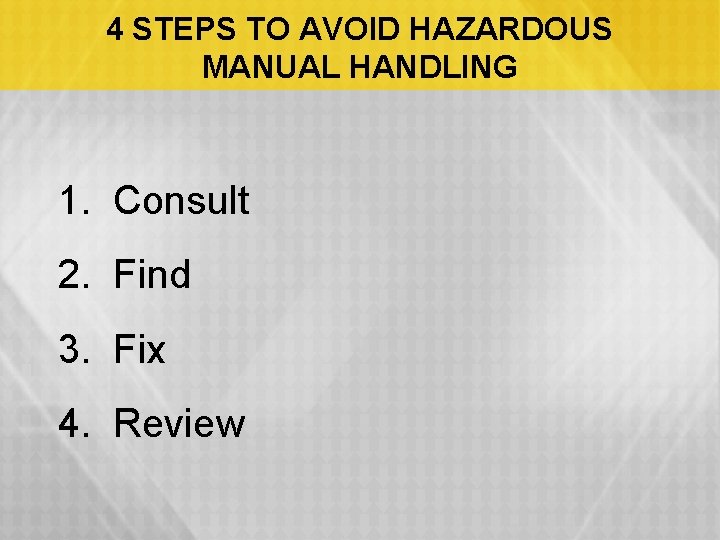 4 STEPS TO AVOID HAZARDOUS MANUAL HANDLING 1. Consult 2. Find 3. Fix 4.