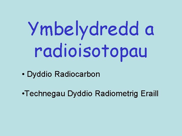 Ymbelydredd a radioisotopau • Dyddio Radiocarbon • Technegau Dyddio Radiometrig Eraill 