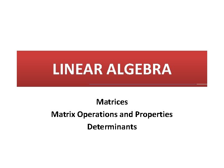 LINEAR ALGEBRA Matrices Matrix Operations and Properties Determinants 