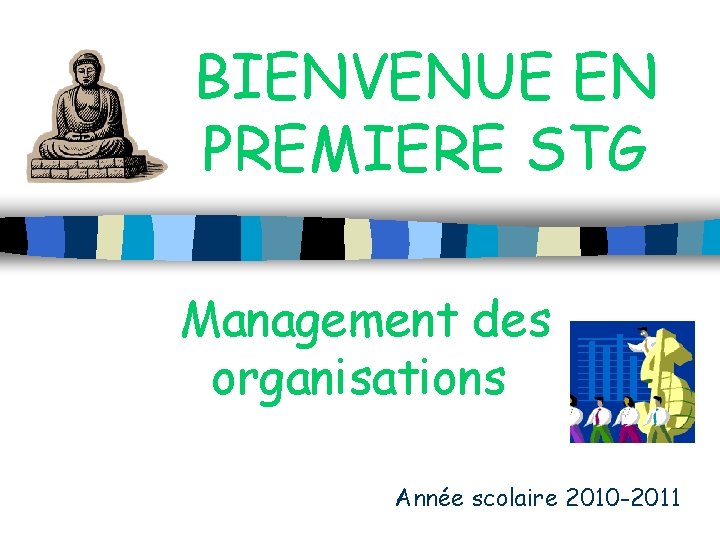 BIENVENUE EN PREMIERE STG Management des organisations Année scolaire 2010 -2011 