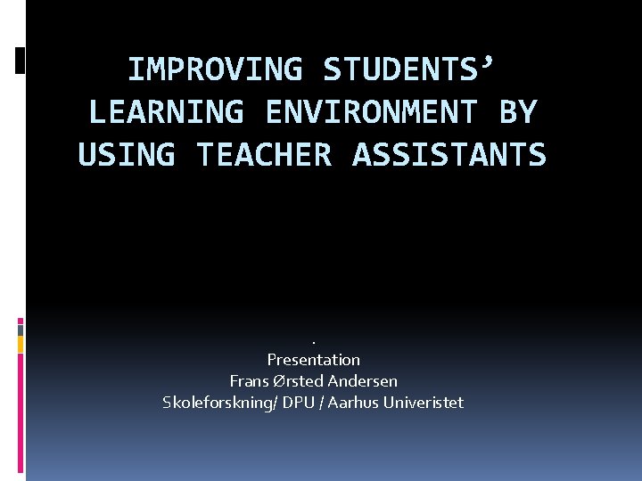 IMPROVING STUDENTS’ LEARNING ENVIRONMENT BY USING TEACHER ASSISTANTS . Presentation Frans Ørsted Andersen Skoleforskning/