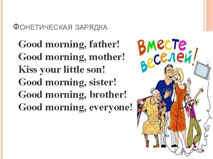 ФОНЕТИЧЕСКАЯ ЗАРЯДКА Good morning, father! Good morning, mother! Kiss your little son! Good morning,