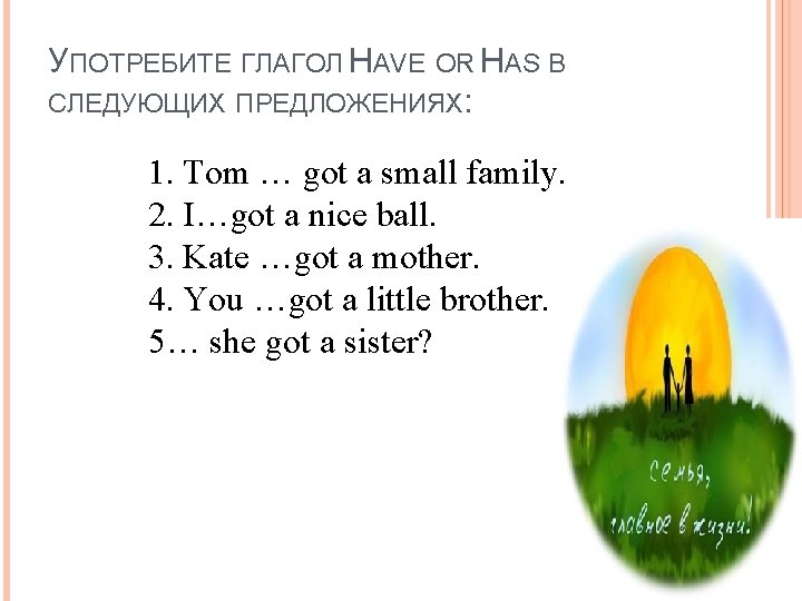 УПОТРЕБИТЕ ГЛАГОЛ HAVE OR HAS В СЛЕДУЮЩИХ ПРЕДЛОЖЕНИЯХ: 1. Tom … got a small
