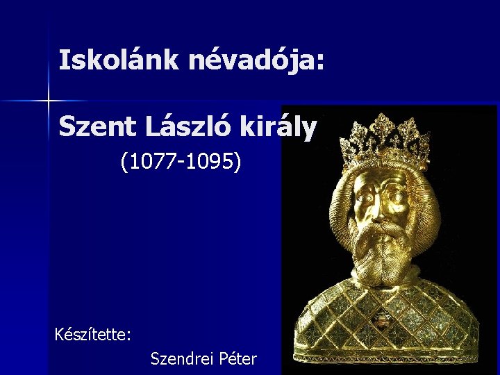 Iskolánk névadója: Szent László király (1077 -1095) Készítette: Szendrei Péter 