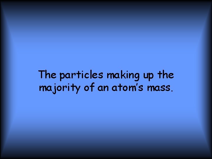 The particles making up the majority of an atom’s mass. 