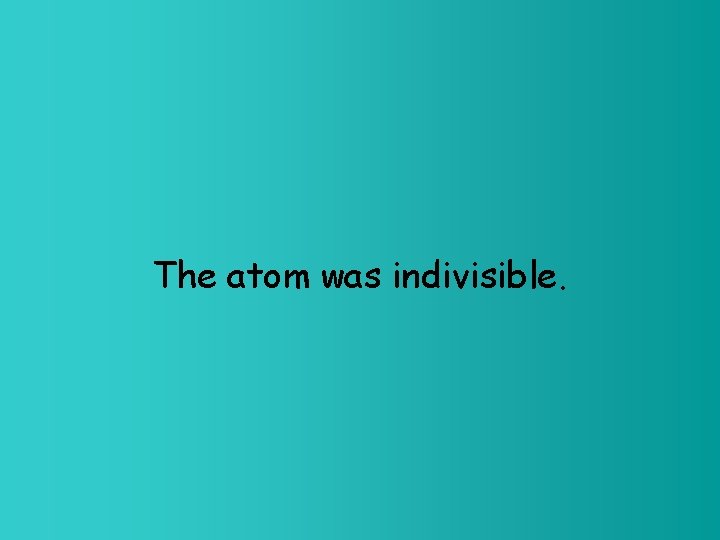 The atom was indivisible. 