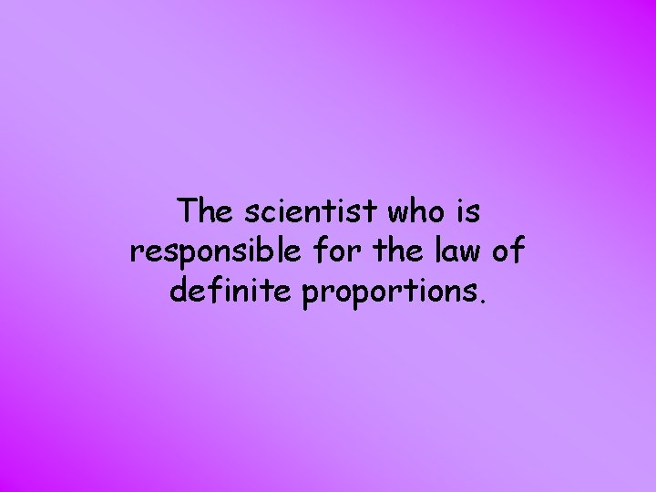 The scientist who is responsible for the law of definite proportions. 