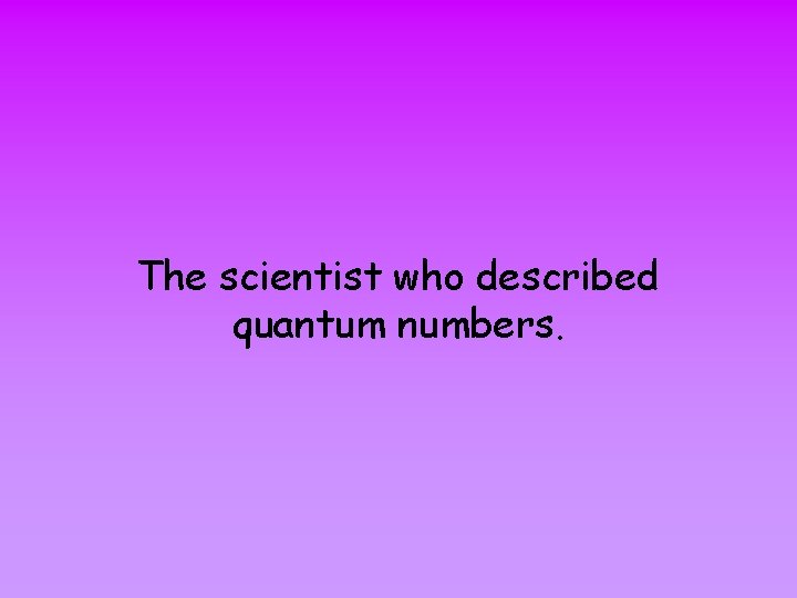 The scientist who described quantum numbers. 