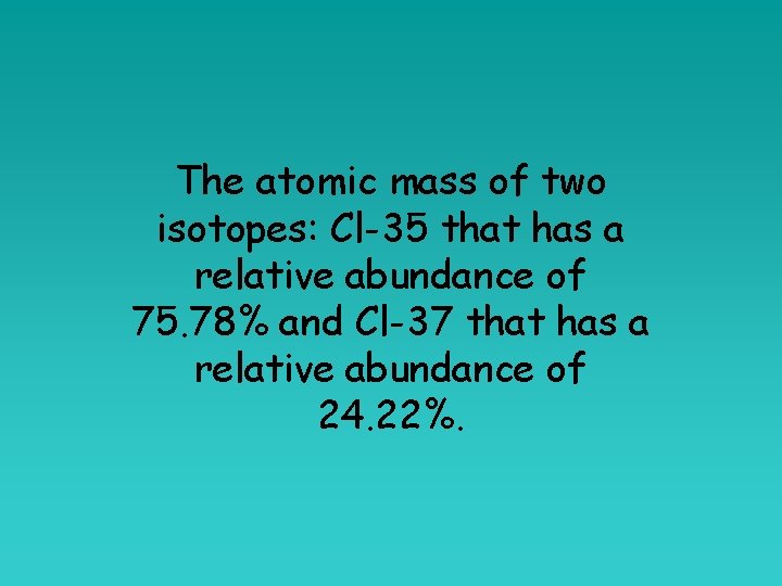 The atomic mass of two isotopes: Cl-35 that has a relative abundance of 75.