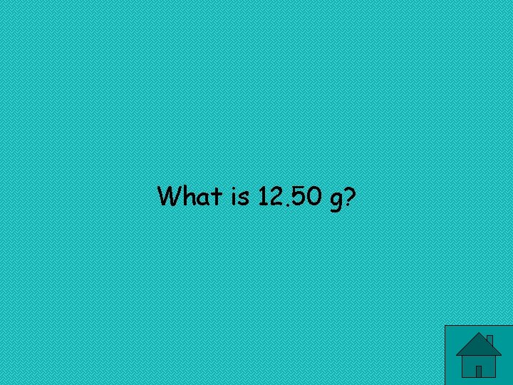 What is 12. 50 g? 