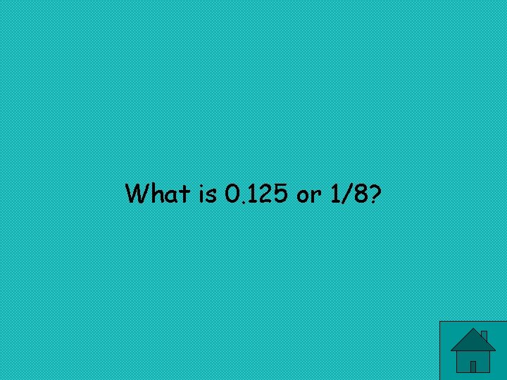 What is 0. 125 or 1/8? 