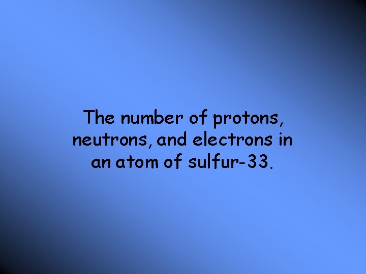 The number of protons, neutrons, and electrons in an atom of sulfur-33. 