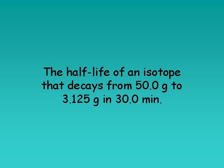 The half-life of an isotope that decays from 50. 0 g to 3. 125