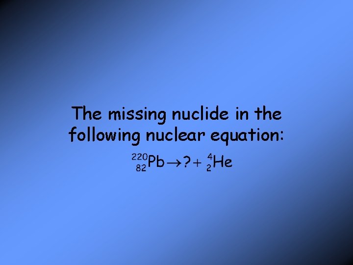 The missing nuclide in the following nuclear equation: 