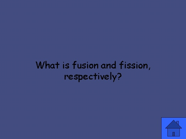 What is fusion and fission, respectively? 