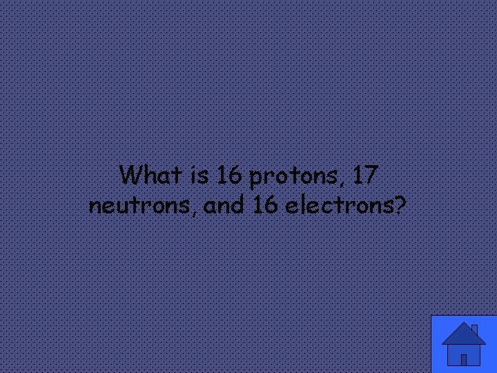 What is 16 protons, 17 neutrons, and 16 electrons? 