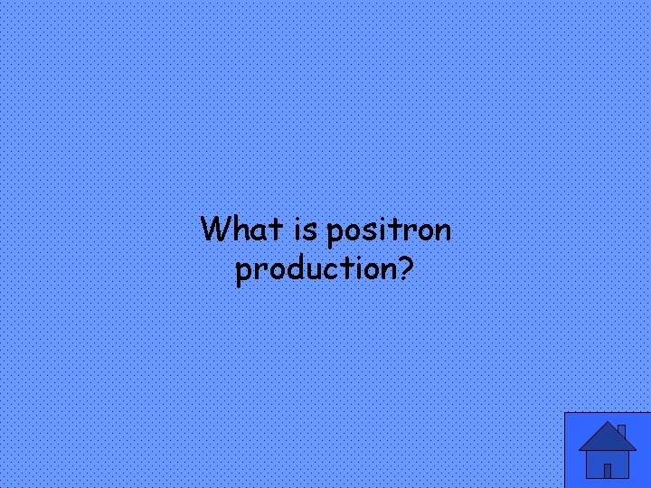 What is positron production? 