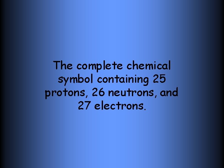 The complete chemical symbol containing 25 protons, 26 neutrons, and 27 electrons. 